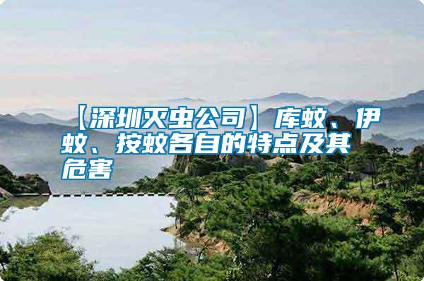 【深圳滅蟲公司】庫蚊、伊蚊、按蚊各自的特點及其危害