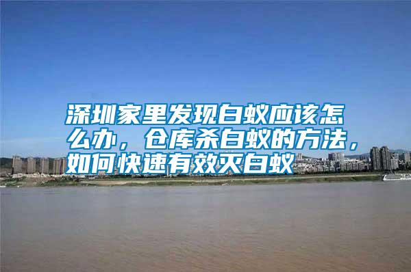 深圳家里發(fā)現(xiàn)白蟻應(yīng)該怎么辦，倉(cāng)庫(kù)殺白蟻的方法，如何快速有效滅白蟻