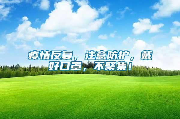 疫情反復(fù)，注意防護(hù)，戴好口罩，不聚集！