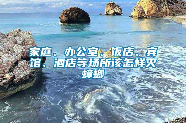 家庭、辦公室、飯店、賓館、酒店等場所該怎樣滅蟑螂