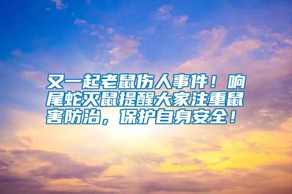 又一起老鼠傷人事件！響尾蛇滅鼠提醒大家注重鼠害防治，保護自身安全！