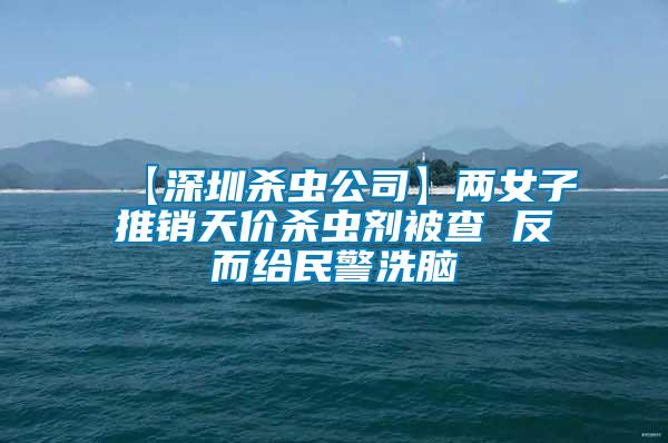 【深圳殺蟲(chóng)公司】?jī)膳油其N天價(jià)殺蟲(chóng)劑被查 反而給民警洗腦