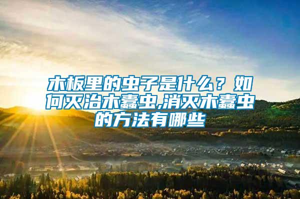 木板里的蟲(chóng)子是什么？如何滅治木蠹蟲(chóng),消滅木蠹蟲(chóng)的方法有哪些