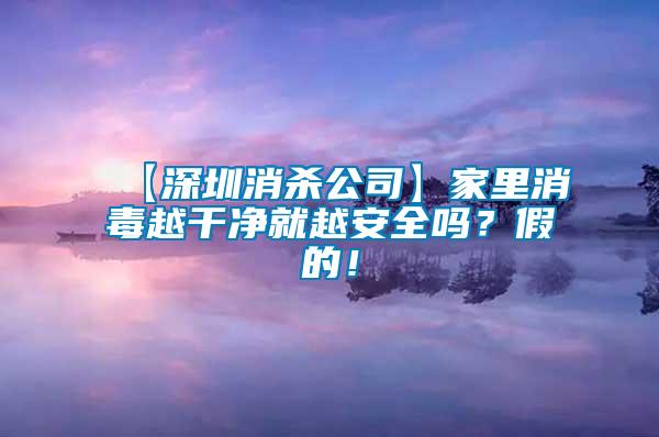 【深圳消殺公司】家里消毒越干凈就越安全嗎？假的！