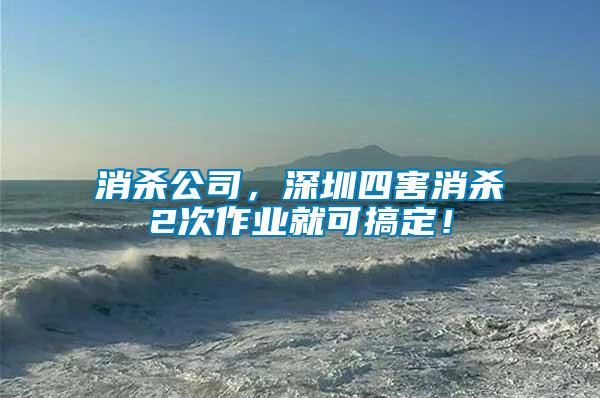 消殺公司，深圳四害消殺2次作業(yè)就可搞定！