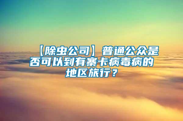 【除蟲公司】普通公眾是否可以到有寨卡病毒病的地區旅行？