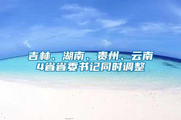 吉林、湖南、貴州、云南4省省委書記同時調(diào)整
