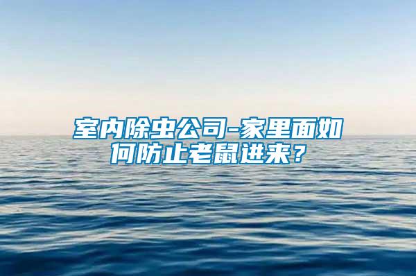 室內(nèi)除蟲公司-家里面如何防止老鼠進(jìn)來？