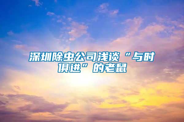 深圳除蟲(chóng)公司淺談“與時(shí)俱進(jìn)”的老鼠