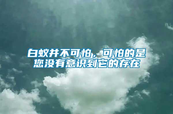 白蟻并不可怕，可怕的是您沒(méi)有意識(shí)到它的存在