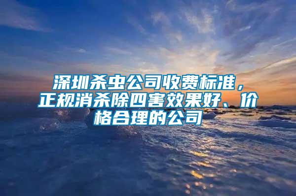 深圳殺蟲公司收費標準，正規消殺除四害效果好、價格合理的公司
