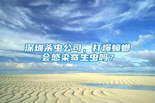 深圳殺蟲公司，打爆蟑螂會(huì)感染寄生蟲嗎？