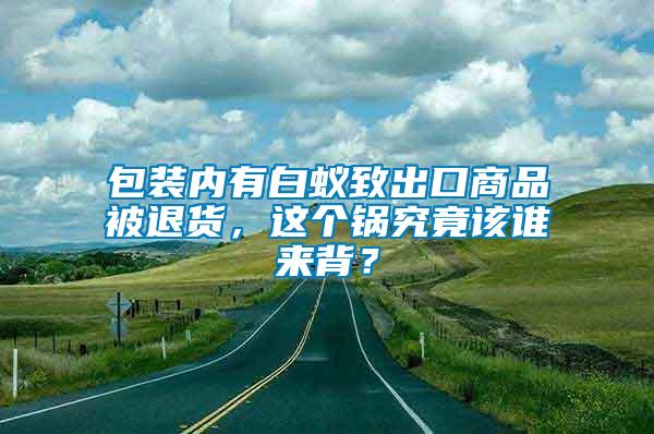 包裝內(nèi)有白蟻致出口商品被退貨，這個(gè)鍋究竟該誰來背？