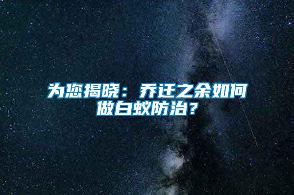 為您揭曉：喬遷之余如何做白蟻防治？