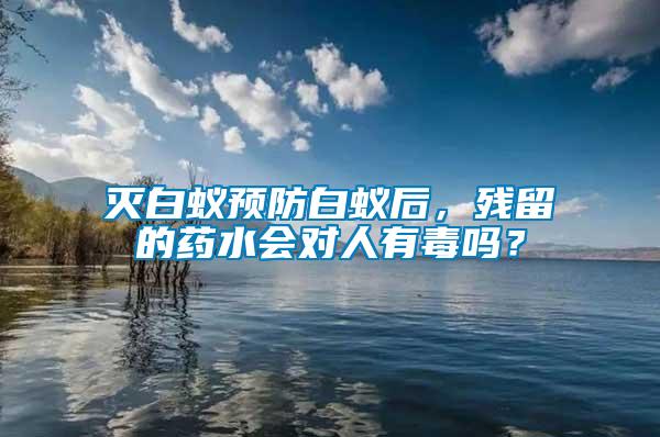 滅白蟻預防白蟻后，殘留的藥水會對人有毒嗎？
