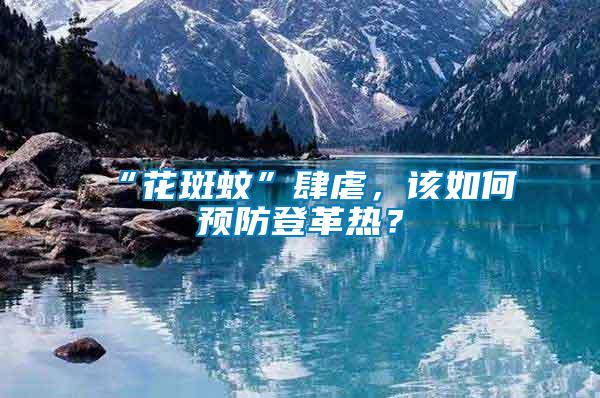 “花斑蚊”肆虐，該如何預防登革熱？