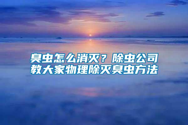 臭蟲(chóng)怎么消滅？除蟲(chóng)公司教大家物理除滅臭蟲(chóng)方法