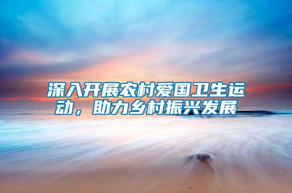 深入開(kāi)展農(nóng)村愛(ài)國(guó)衛(wèi)生運(yùn)動(dòng)，助力鄉(xiāng)村振興發(fā)展