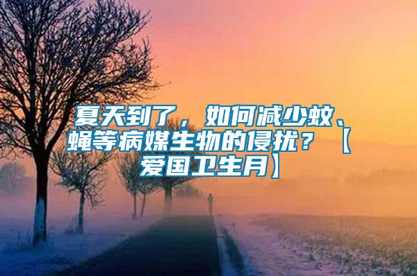 夏天到了，如何減少蚊、蠅等病媒生物的侵擾？【愛國衛生月】