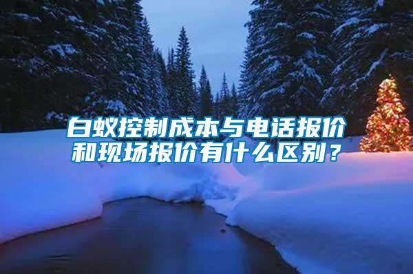白蟻控制成本與電話報價和現(xiàn)場報價有什么區(qū)別？
