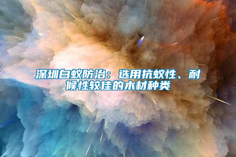 深圳白蟻防治：選用抗蟻性、耐候性較佳的木材種類