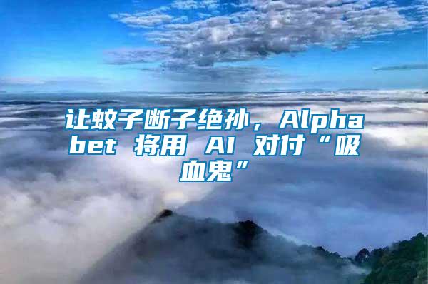 讓蚊子斷子絕孫，Alphabet 將用 AI 對付“吸血鬼”