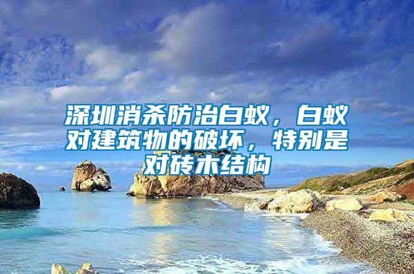 深圳消殺防治白蟻，白蟻對(duì)建筑物的破壞，特別是對(duì)磚木結(jié)構(gòu)