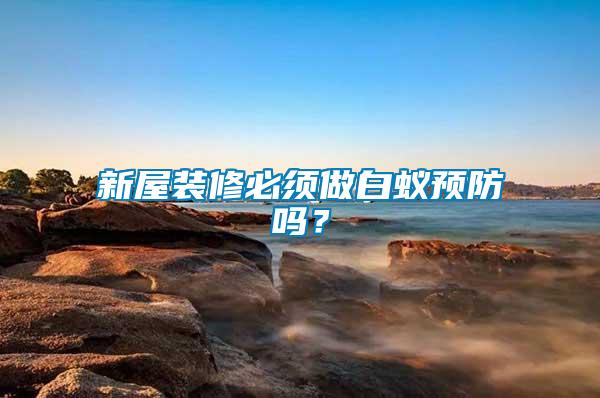 新屋裝修必須做白蟻預防嗎？