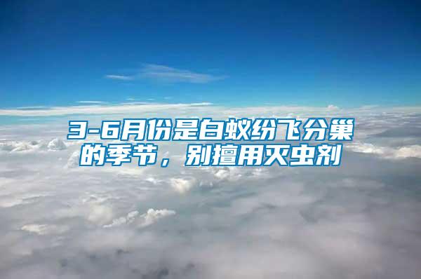 3-6月份是白蟻紛飛分巢的季節(jié)，別擅用滅蟲劑