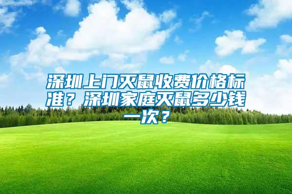深圳上門滅鼠收費價格標準？深圳家庭滅鼠多少錢一次？