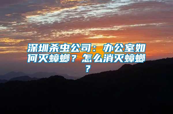 深圳殺蟲公司：辦公室如何滅蟑螂？怎么消滅蟑螂？