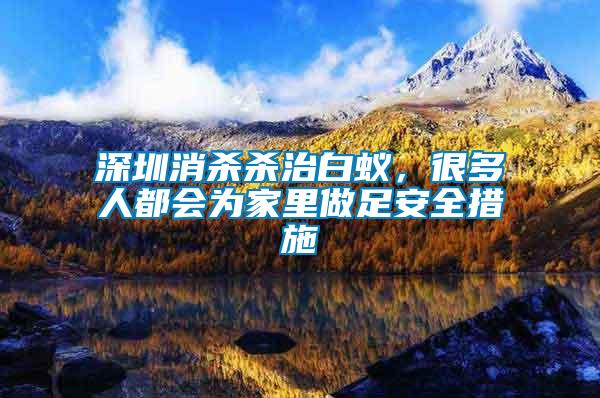 深圳消殺殺治白蟻，很多人都會為家里做足安全措施