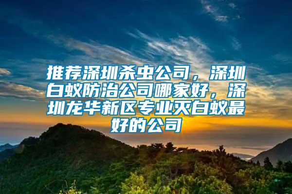 推薦深圳殺蟲公司，深圳白蟻防治公司哪家好，深圳龍華新區(qū)專業(yè)滅白蟻最好的公司