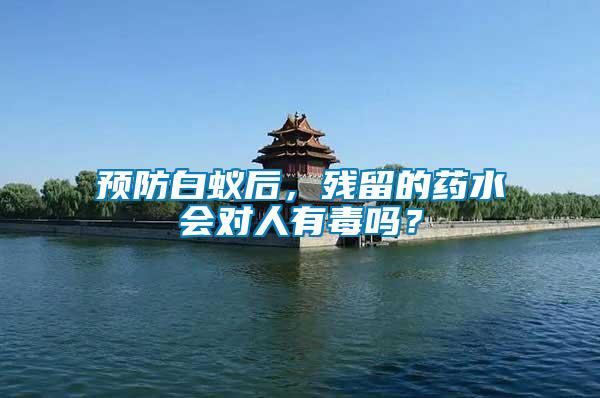 預(yù)防白蟻后，殘留的藥水會對人有毒嗎？