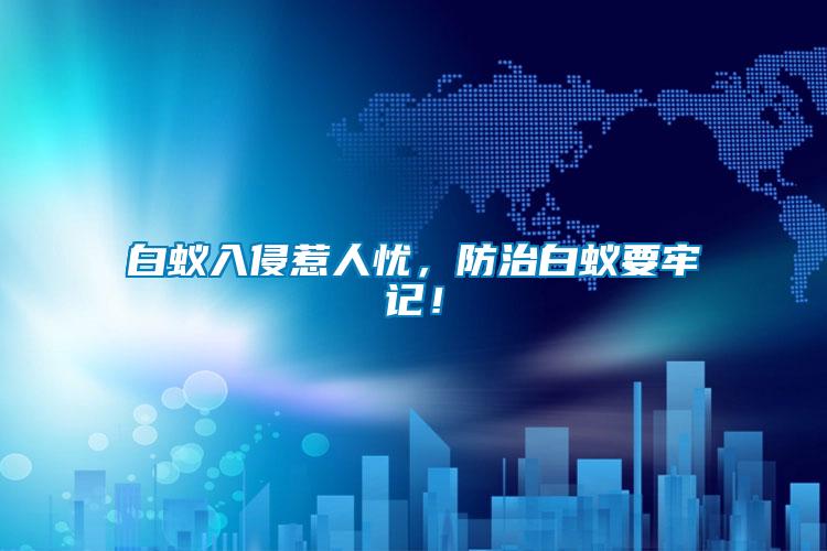 白蟻入侵惹人憂，防治白蟻要牢記！