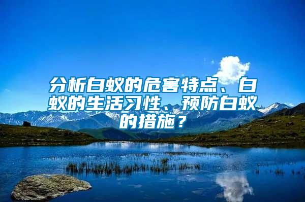 分析白蟻的危害特點、白蟻的生活習性、預防白蟻的措施？