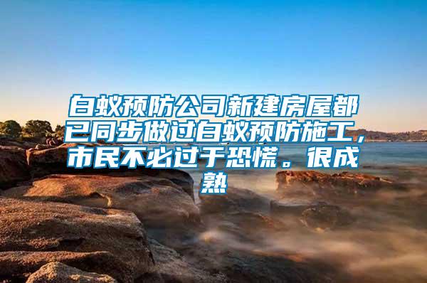 白蟻預(yù)防公司新建房屋都已同步做過白蟻預(yù)防施工，市民不必過于恐慌。很成熟