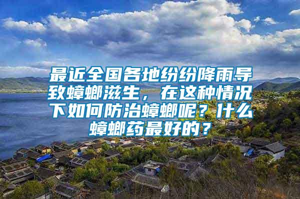 最近全國(guó)各地紛紛降雨導(dǎo)致蟑螂滋生，在這種情況下如何防治蟑螂呢？什么蟑螂藥最好的？
