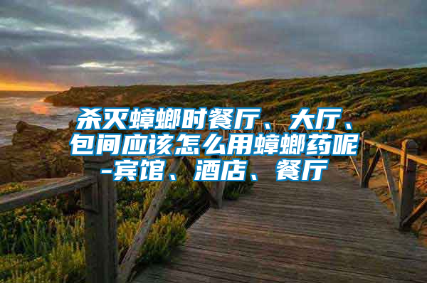 殺滅蟑螂時餐廳、大廳、包間應(yīng)該怎么用蟑螂藥呢-賓館、酒店、餐廳