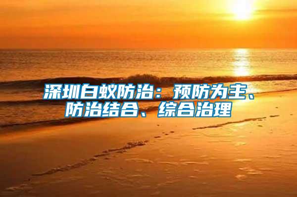 深圳白蟻防治：預防為主、防治結合、綜合治理