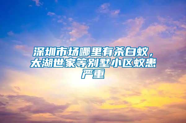 深圳市場哪里有殺白蟻，太湖世家等別墅小區(qū)蟻患嚴重