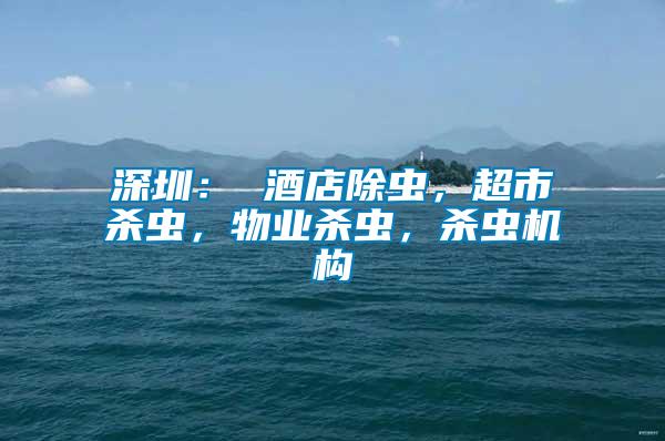 深圳： 酒店除蟲，超市殺蟲，物業(yè)殺蟲，殺蟲機構(gòu)