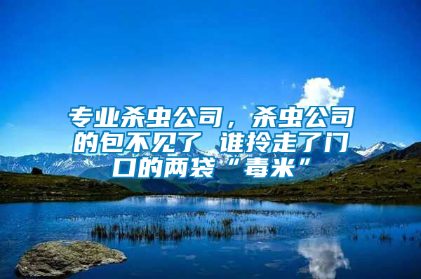 專業殺蟲公司，殺蟲公司的包不見了 誰拎走了門口的兩袋“毒米”