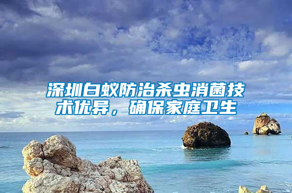 深圳白蟻防治殺蟲消菌技術優異，確保家庭衛生