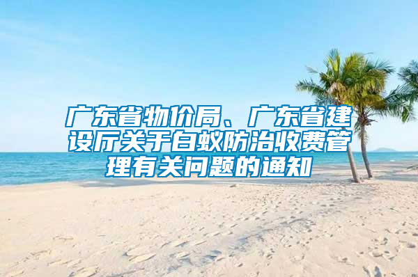 廣東省物價局、廣東省建設(shè)廳關(guān)于白蟻防治收費管理有關(guān)問題的通知