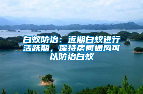 白蟻防治：近期白蟻進行活躍期，保持房間通風可以防治白蟻