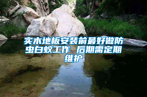 實(shí)木地板安裝前最好做防蟲(chóng)白蟻工作 后期需定期維護(hù)